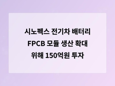 시노펙스 전기차 배터리 FPCB 모듈 생산 확대 위해 150억원 투자