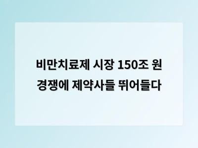 비만치료제 시장 급성장에 제약사들 경쟁 가열 환자 편의성과 부작용 최소화 주목